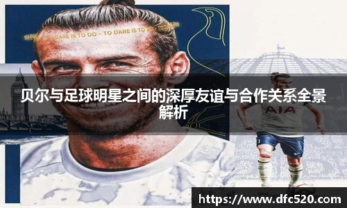 贝尔与足球明星之间的深厚友谊与合作关系全景解析