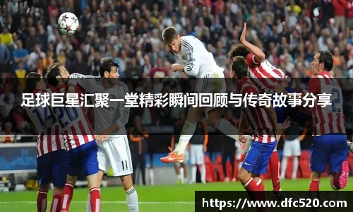 足球巨星汇聚一堂精彩瞬间回顾与传奇故事分享