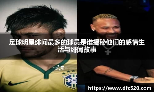 足球明星绯闻最多的球员是谁揭秘他们的感情生活与绯闻故事
