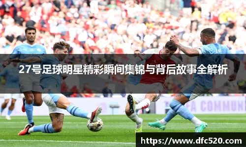 27号足球明星精彩瞬间集锦与背后故事全解析