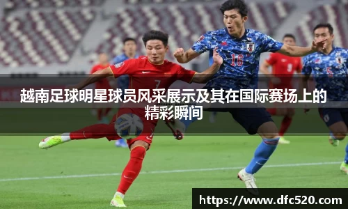 越南足球明星球员风采展示及其在国际赛场上的精彩瞬间