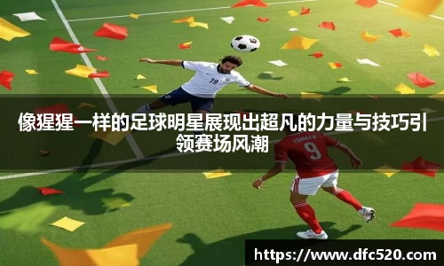像猩猩一样的足球明星展现出超凡的力量与技巧引领赛场风潮